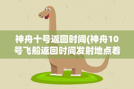神舟十号返回时间(神舟10号飞船返回时间发射地点着陆地)