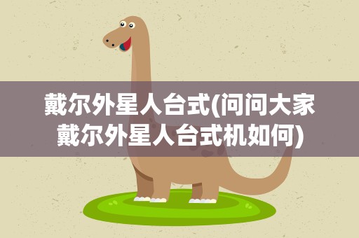 戴尔外星人台式(问问大家戴尔外星人台式机如何)