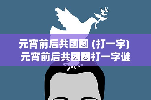 元宵前后共团圆 (打一字) 元宵前后共团圆打一字谜