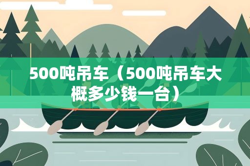500吨吊车（500吨吊车大概多少钱一台）