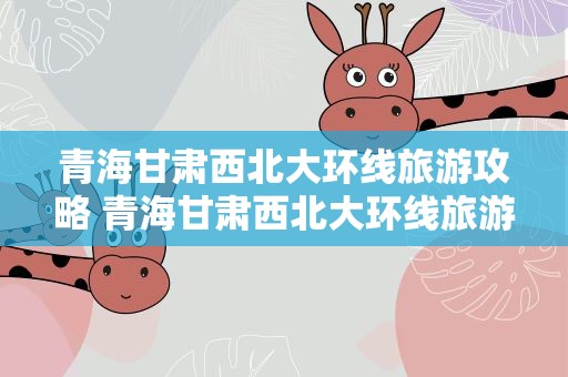 青海甘肃西北大环线旅游攻略 青海甘肃西北大环线旅游攻略距离