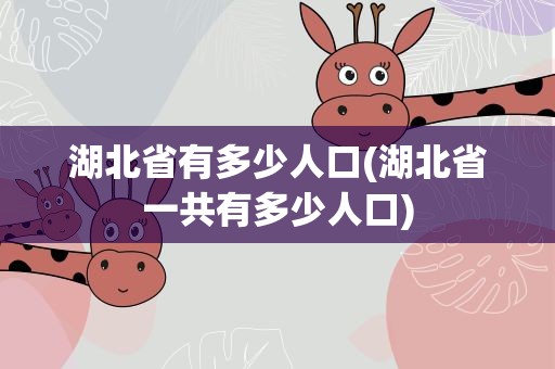 湖北省有多少人口(湖北省一共有多少人口)