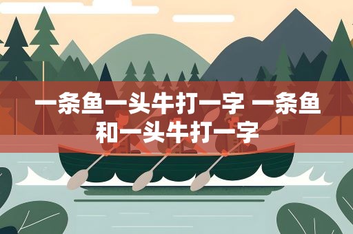 一条鱼一头牛打一字 一条鱼和一头牛打一字
