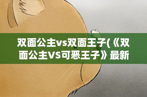 双面公主vs双面王子(《双面公主VS可恶王子》最新txt全集下载)