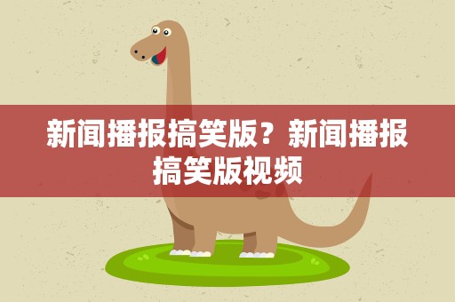 新闻播报搞笑版？新闻播报搞笑版视频