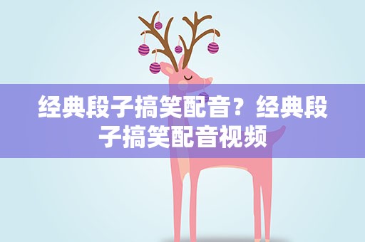 经典段子搞笑配音？经典段子搞笑配音视频