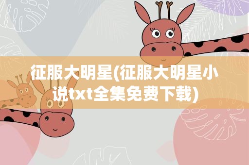 征服大明星(征服大明星小说txt全集免费下载)