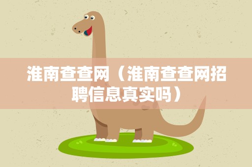 淮南查查网（淮南查查网招聘信息真实吗）