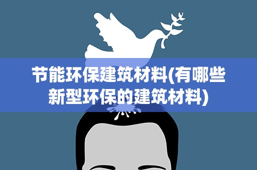节能环保建筑材料(有哪些新型环保的建筑材料)
