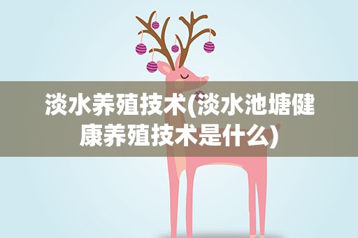 淡水养殖技术(淡水池塘健康养殖技术是什么)