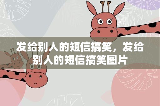发给别人的短信搞笑，发给别人的短信搞笑图片