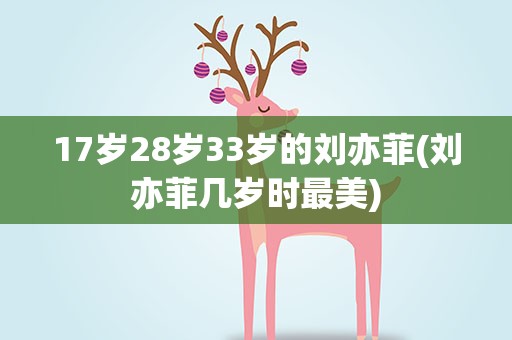 17岁28岁33岁的刘亦菲(刘亦菲几岁时最美)