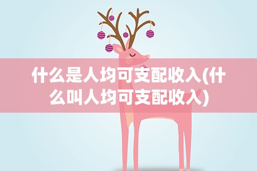 什么是人均可支配收入(什么叫人均可支配收入)