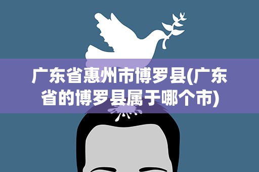 广东省惠州市博罗县(广东省的博罗县属于哪个市)