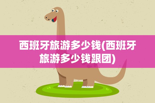 西班牙旅游多少钱(西班牙旅游多少钱跟团)