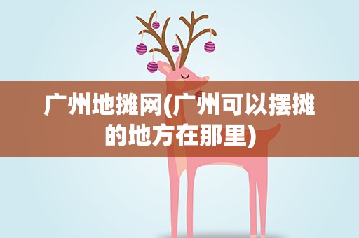 广州地摊网(广州可以摆摊的地方在那里)