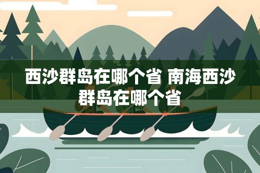 西沙群岛在哪个省 南海西沙群岛在哪个省