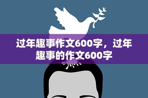 过年趣事作文600字，过年趣事的作文600字
