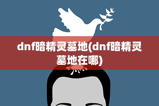 dnf暗精灵墓地(dnf暗精灵墓地在哪)