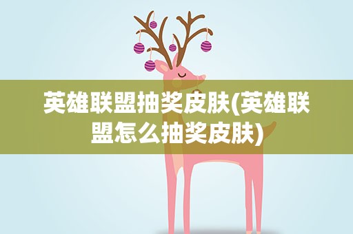 英雄联盟抽奖皮肤(英雄联盟怎么抽奖皮肤)