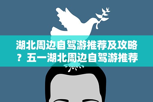 湖北周边自驾游推荐及攻略？五一湖北周边自驾游推荐及攻略