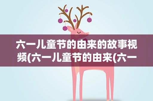 六一儿童节的由来的故事视频(六一儿童节的由来(六一的来历故事简单介绍))