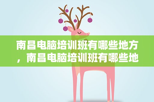南昌电脑培训班有哪些地方，南昌电脑培训班有哪些地方好