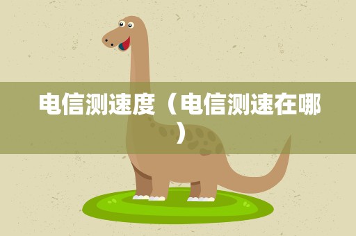 电信测速度（电信测速在哪）