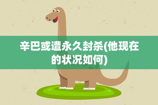 辛巴或遭永久封杀(他现在的状况如何)