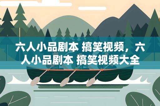 六人小品剧本 搞笑视频，六人小品剧本 搞笑视频大全