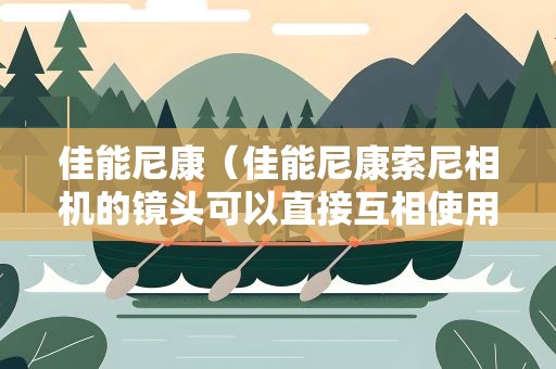 佳能尼康（佳能尼康索尼相机的镜头可以直接互相使用吗）