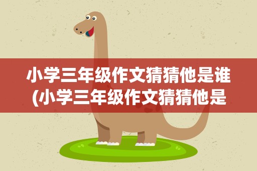 小学三年级作文猜猜他是谁(小学三年级作文猜猜他是谁范文)
