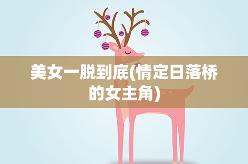美女一脱到底(情定日落桥的女主角)