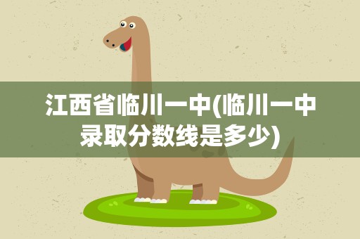 江西省临川一中(临川一中录取分数线是多少)