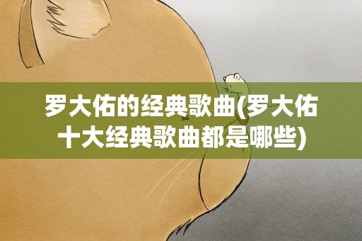 罗大佑的经典歌曲(罗大佑十大经典歌曲都是哪些)