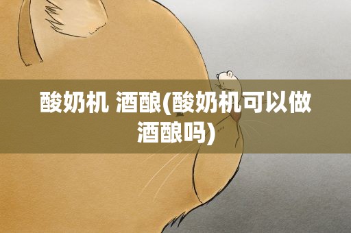 酸奶机 酒酿(酸奶机可以做酒酿吗)