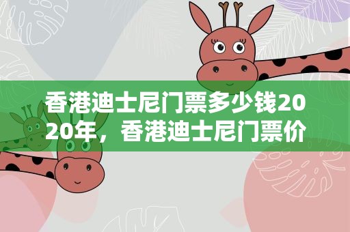 香港迪士尼门票多少钱2020年，香港迪士尼门票价格表2023