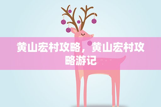 黄山宏村攻略，黄山宏村攻略游记