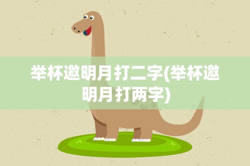 举杯邀明月打二字(举杯邀明月打两字)