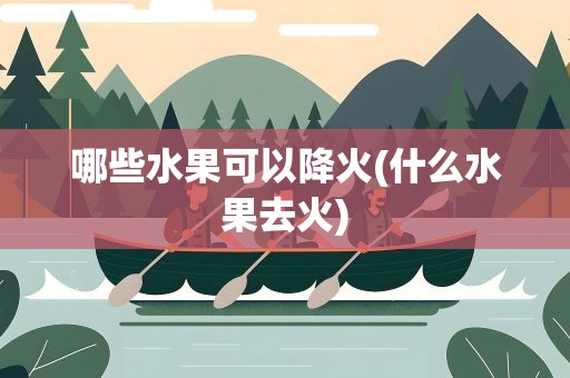 哪些水果可以降火(什么水果去火)