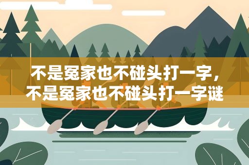 不是冤家也不碰头打一字，不是冤家也不碰头打一字谜