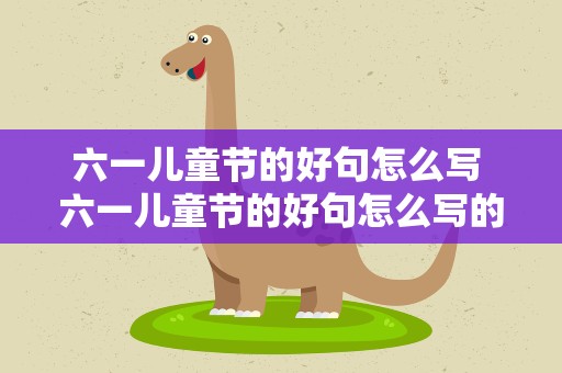 六一儿童节的好句怎么写 六一儿童节的好句怎么写的