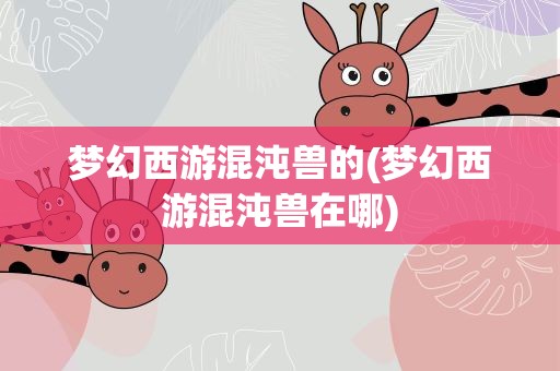 梦幻西游混沌兽的(梦幻西游混沌兽在哪)