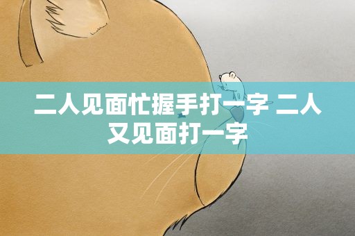 二人见面忙握手打一字 二人又见面打一字