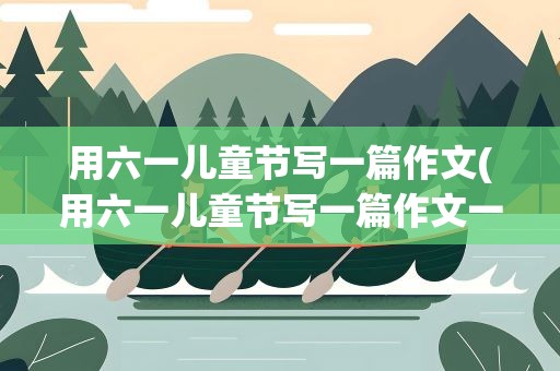 用六一儿童节写一篇作文(用六一儿童节写一篇作文一年级)