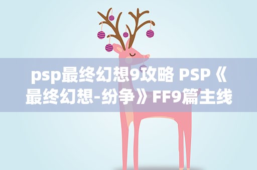 psp最终幻想9攻略 PSP《最终幻想-纷争》FF9篇主线流程攻略