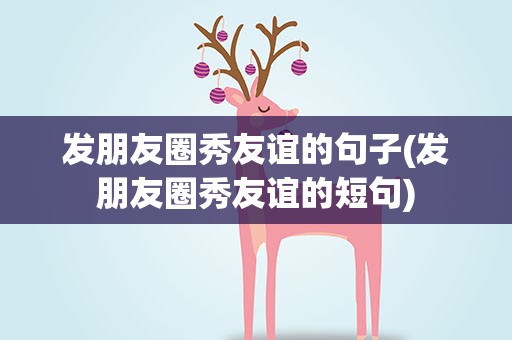 发朋友圈秀友谊的句子(发朋友圈秀友谊的短句)