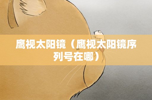 鹰视太阳镜（鹰视太阳镜序列号在哪）