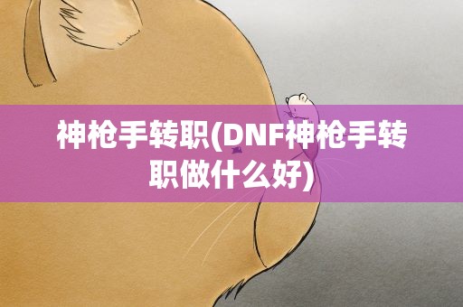 神枪手转职(DNF神枪手转职做什么好)