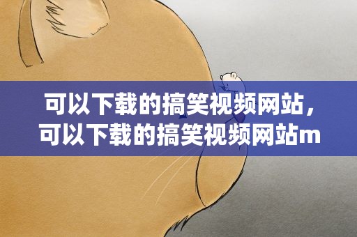 可以下载的搞笑视频网站，可以下载的搞笑视频网站mp4